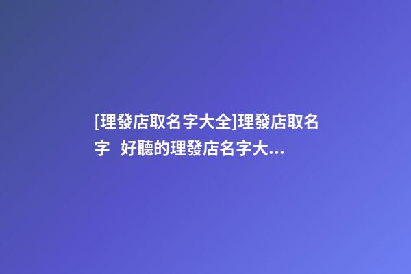 [理發店取名字大全]理發店取名字   好聽的理發店名字大全-第1張-店鋪起名-玄機派